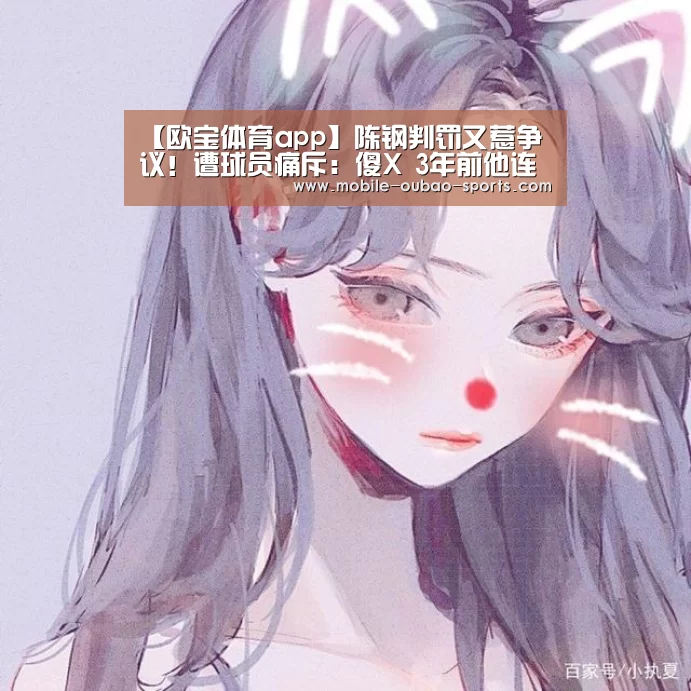 【欧宝体育app】陈钢判罚又惹争议!遭球员痛斥:傻X 3年前他连罚5将遭围(图2) 欧宝体育